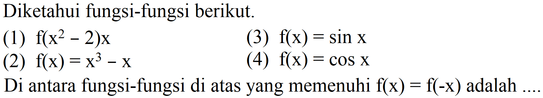 Diketahui fungsi-fungsi berikut.
(1)  f(x^(2)-2) x 
(3)  f(x)=sin x 
(2)  f(x)=x^(3)-x 
(4)  f(x)=cos x 
Di antara fungsi-fungsi di atas yang memenuhi  f(x)=f(-x)  adalah