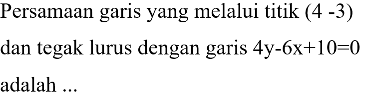 persamaan garis yang melalui titik (4 -3) dan tegak lurus dengan garis 4y-6x+10=0 adalah