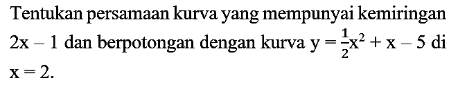 Tentukan persamaan kurva yang mempunyai kemiringan 2x - 1 dan berpotongan dengan kurva y=1/2 x^2 + x - 5 di x=2.