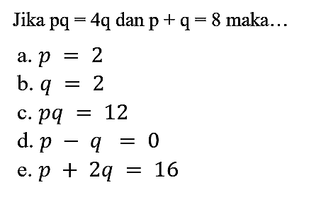 Jika  p q=4 q  dan  p+q=8  maka...
a.  p=2 
b.  q=2 
c.  p q=12 
d.  p-q=0 
e.  p+2 q=16 