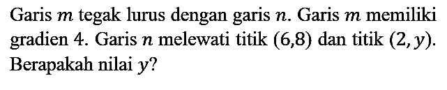 Garis  m  tegak lurus dengan garis  n . Garis  m  memiliki gradien 4. Garis  n  melewati titik  (6,8)  dan titik  (2, y) . Berapakah nilai  y  ?