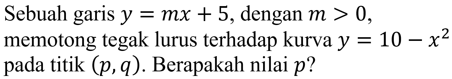 Sebuah garis  y=m x+5 , dengan  m>0  memotong tegak lurus terhadap kurva  y=10-x^(2)  pada titik  (p, q) . Berapakah nilai  p ?