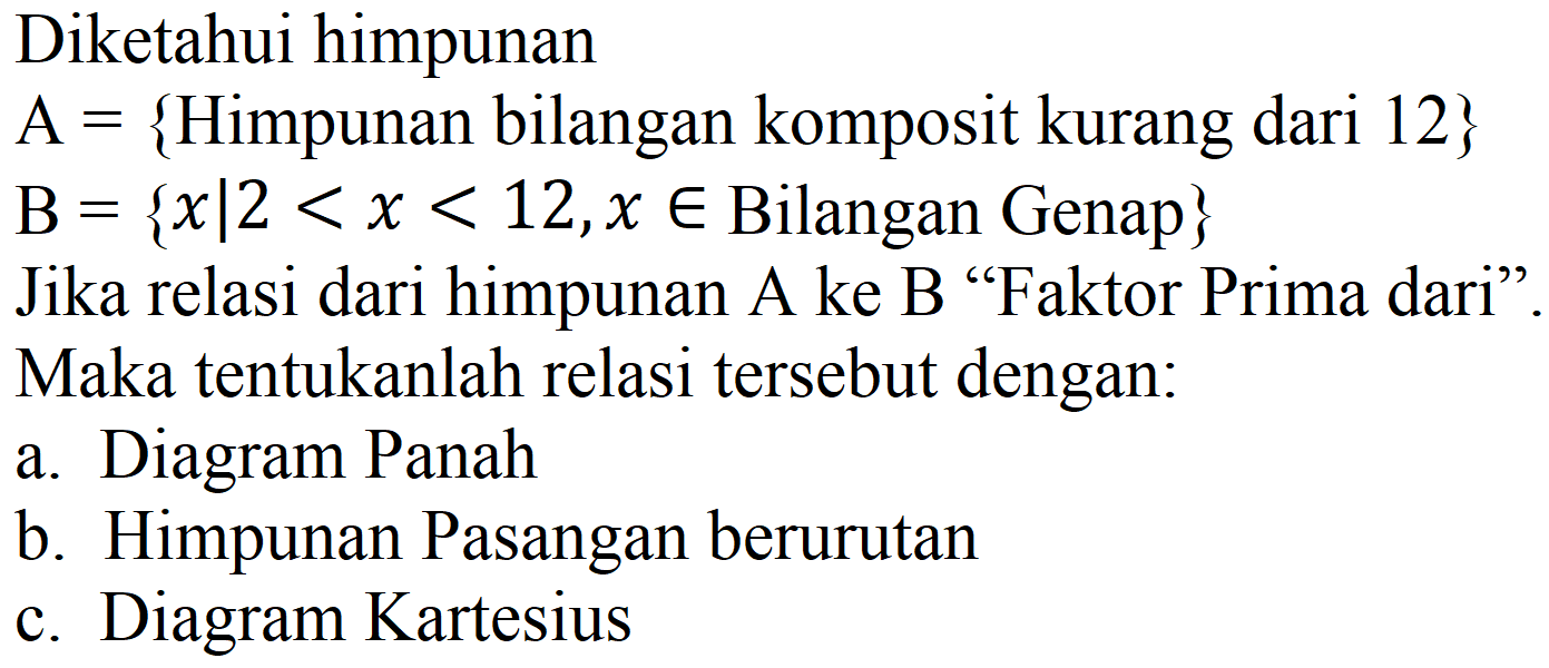 Diketahui himpunan A={Himpunan bilangan komposit kurang dari 12} B={x | 2<x<12, x e Bilangan Genap} Jika relasi dari himpunan A ke B "Faktor Prima dari".
Maka tentukanlah relasi tersebut dengan:
a. Diagram Panah
b. Himpunan Pasangan berurutan
c. Diagram Kartesius