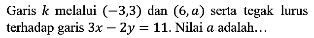 Garis  k  melalui  (-3,3)  dan  (6, a)  serta tegak lurus terhadap garis  3 x-2 y=11 . Nilai  a  adalah...