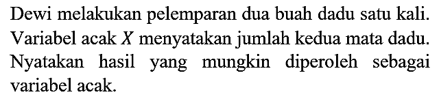 Dewi melakukan pelemparan dua buah dadu satu kali. Variabel acak  X  menyatakan jumlah kedua mata dadu. Nyatakan hasil yang mungkin diperoleh sebagai variabel acak.