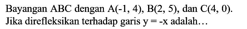 Bayangan  ABC  dengan  A(-1,4), B(2,5) , dan  C(4,0) . Jika direfleksikan terhadap garis  y=-x  adalah...