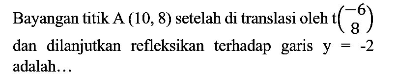 Bayangan titik A  (10,8)  setelah di translasi oleh t  (-6  8)  dan dilanjutkan refleksikan terhadap garis  y=-2  adalah...