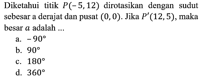 Diketahui titik P(–5, 12) dirotasikan dengan sudut sebesar a derajat dan pusat (0,0). Jika P'(12, 5 ), maka besar a adalah .... *–90 derajat90 derajat180 derajat360 derajat