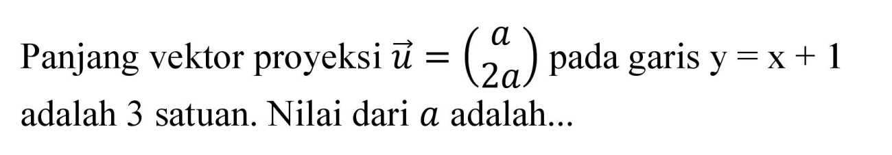 Panjang vektor proyeksi u = (a  2a) pada garis y = x + 1 adalah 3 satuan. Nilai dari a adalah...