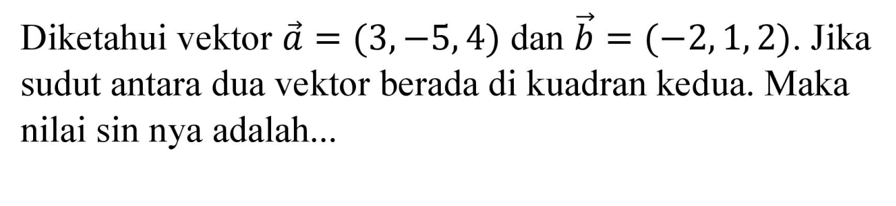 Diketahui vektor a=(3,-5,4) dan b=(-2,1,2). Jika sudut antara dua vektor berada di kuadran kedua. Maka nilai sin nya adalah...