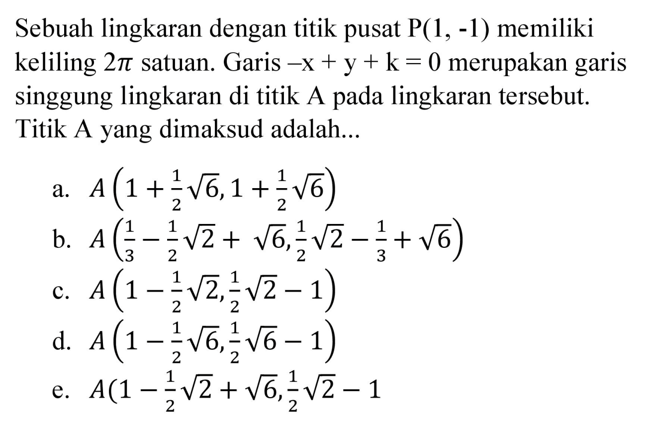 Sebuah lingkaran dengan titik pusat P(1,-1) memiliki keliling 2 pi satuan. Garis -x + y + k=0 merupakan garis singgung lingkaran di titik A pada lingkaran tersebut. Titik A yang dimaksud adalah...
