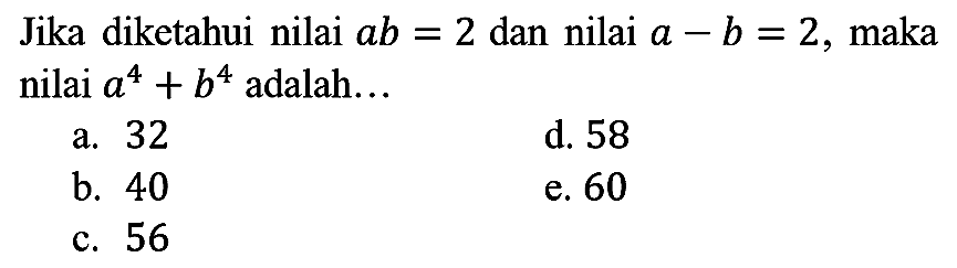 Jika diketahui nilai  a b=2  dan nilai  a-b=2 , maka nilai  a^(4)+b^(4)  adalah...
