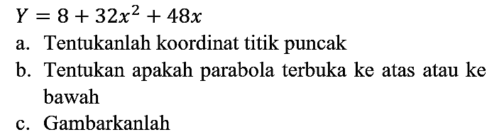 Y=8 + 32x^2 + 48x
a. Tentukanlah koordinat titik puncak
b. Tentukan apakah parabola terbuka ke atas atau ke bawah
c. Gambarkanlah 