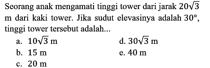 Seorang anak mengamati tinggi tower dari jarak 20 akar(3) m dari kaki tower. Jika sudut elevasinya adalah 30, tinggi tower tersebut adalah...