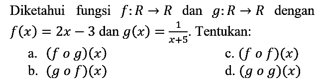 Diketahui fungsi f: R -> R dan g: R -> R dengan f(x)=2x - 3 dan g(x)=1/(x + 5). Tentukan:
a. (f o g)(x) c. (f o f)(x) b. (g o f)(x) d. (g o g)(x) 