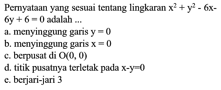 Pernyataan yang sesuai tentang lingkaran x^2 + y^2- 6x - 6y + 6=0 adalah ...
a. menyinggung garis y = 0 
b. menyinggung garis x = 0 
c. berpusat di O(0, 0) 
d. titik pusatnya terletak pada x - y = 0 
e. berjari-jari 3