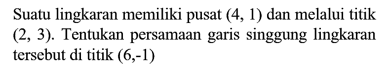 Suatu lingkaran memiliki pusat (4, 1) dan melalui titik (2, 3). Tentukan persamaan garis singgung lingkaran tersebut di titik (6, -1)