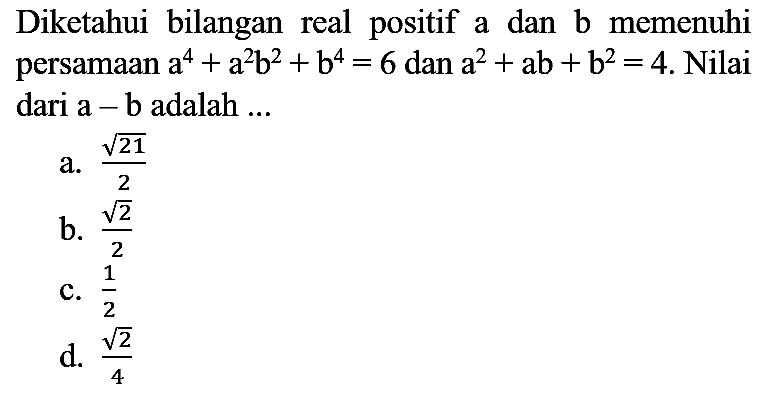 Diketahui bilangan real positif a dan b memenuhi persamaan a^4 + a^2 b^2 + b^4=6 dan a^2 + a b + b^2=4. Nilai dari a - b adalah ...