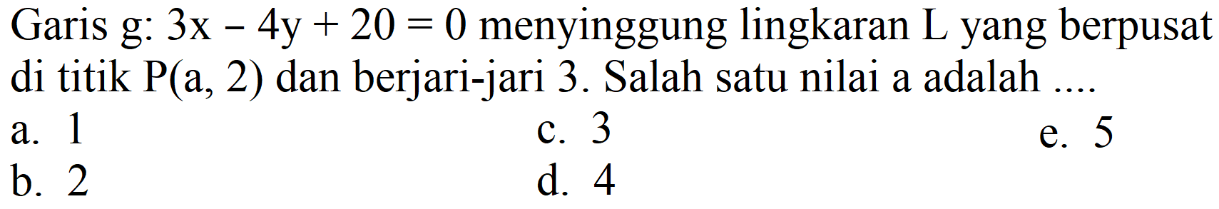 Garis g : 3x - 4y + 20=0 menyinggung lingkaran L yang berpusat di titik P(a, 2) dan berjari-jari 3. Salah satu nilai a adalah ....