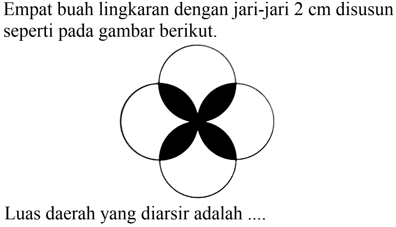 Empat buah lingkaran dengan jari-jari 2 cm disusun seperti pada gambar berikut.
Luas daerah yang diarsir adalah .....