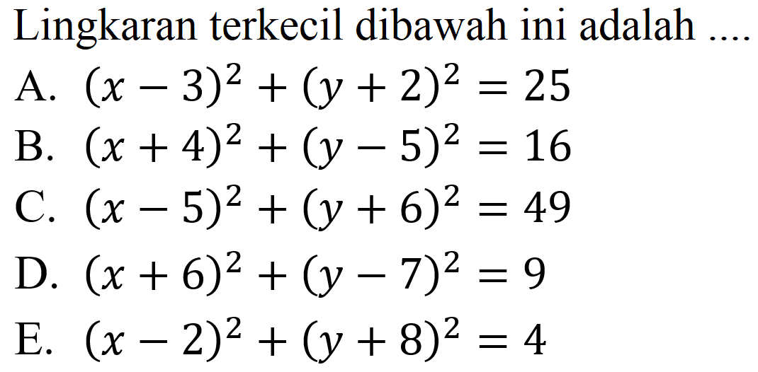 Lingkaran terkecil dibawah ini adalah .... A. (x - 3)^2 + (y + 2)^2=25 B. (x + 4)^2 + (y - 5)^2=16 C. (x - 5)^2 + (y + 6)^2=49 D. (x + 6)^2 + (y - 7)^2=9 E. (x - 2)^2 + (y + 8)^2=4