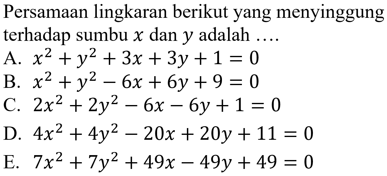 Persamaan lingkaran berikut yang menyinggung terhadap sumbu x dan y adalah ....
A. x^2 + y^2 + 3x + 3y+1 = 0 B. x^2 + y^2 - 6x + 6y + 9 = 0 C. 2x^2 + 2y^2 - 6x - 6y + 1=0 D. 4x^2 + 4y^2 - 20x + 20y + 11 =0 E. 7x^2 + 7y^2 + 49x - 49y + 49=0