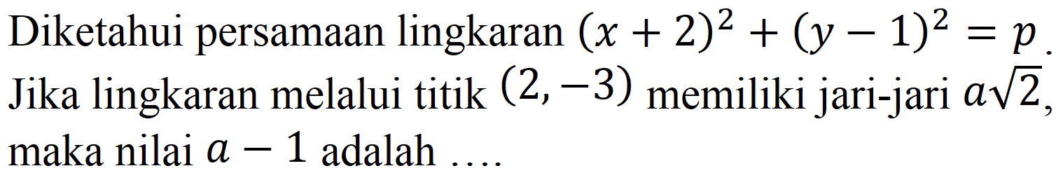 Diketahui persamaan lingkaran (x + 2)^2 + (y - 1)^2 = p. Jika lingkaran melalui titik (2,-3) memiliki jari-jari a akar(2), maka nilai a-1 adalah ....