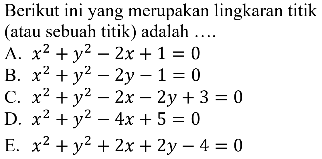 Berikut ini yang merupakan lingkaran titik (atau sebuah titik) adalah ....
A.  x^2 + y^2 - 2x + 1=0 
B.  x^2 + y^2 - 2y - 1=0 
C.  x^2 + y^2 - 2x - 2y + 3=0 
D.  x^2 + y^2 - 4x + 5=0 
E.  x^2 + y^2 + 2x + 2y - 4=0 