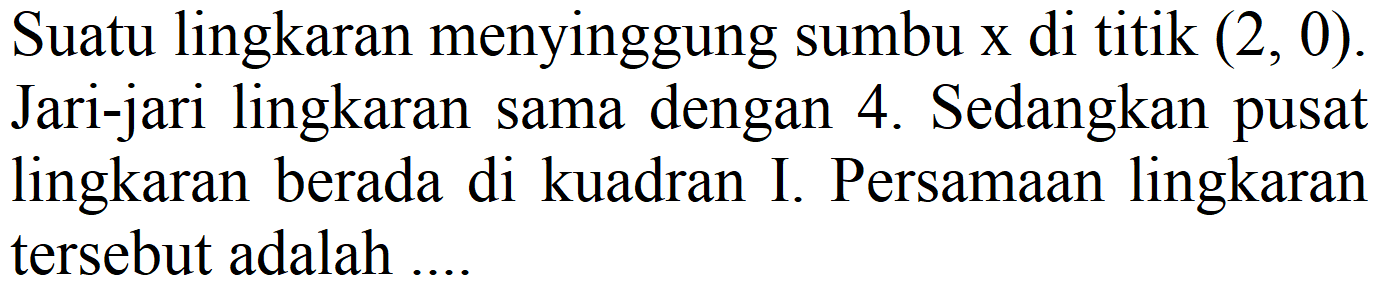 Suatu lingkaran menyinggung sumbu  x  di titik  (2,0). Jari-jari lingkaran sama dengan 4. Sedangkan pusat lingkaran berada di kuadran I. Persamaan lingkaran tersebut adalah ....