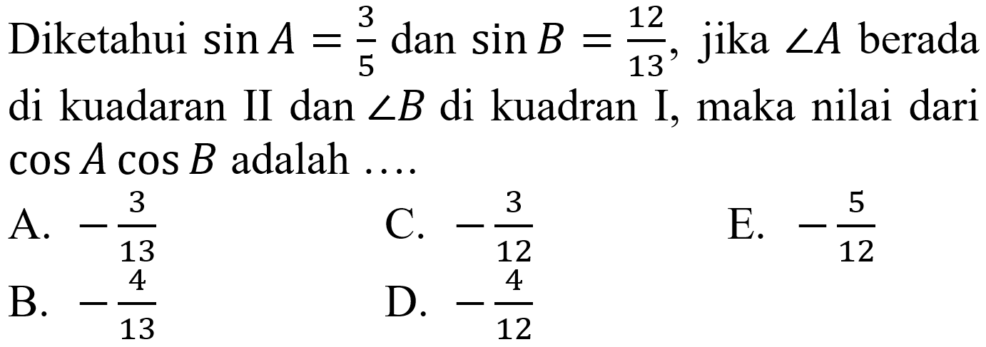 Diketahui  sin A=(3)/(5)  dan  sin B=(12)/(13) , jika  sudut A  berada di kuadaran II dan  sudut B  di kuadran I, maka nilai dari  cos A cos B  adalah ....
