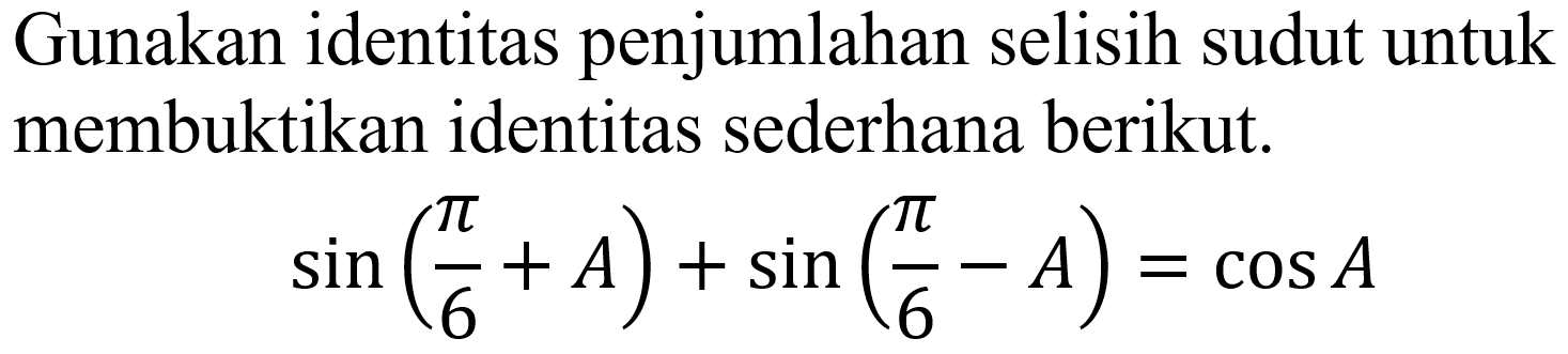 Gunakan identitas penjumlahan selisih sudut untuk membuktikan identitas sederhana berikut.

sin ((pi)/(6)+A)+sin ((pi)/(6)-A)=cos A
