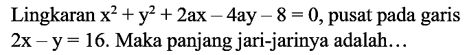 Lingkaran x^2 + y^2 + 2ax - 4ay-8=0, pusat pada garis 2x - y=16. Maka panjang jari-jarinya adalah...