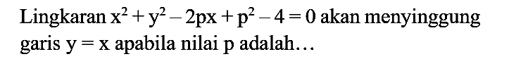 Lingkaran x^2 + y^2 - 2px + p^2 - 4=0  akan menyinggung garis  y=x  apabila nilai  p  adalah...