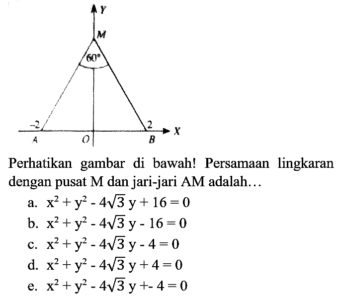 Perhatikan gambar di bawah! Persamaan lingkaran dengan pusat M dan jari-jari AM adalah... y M 60 -2 A O 2 B X 
a. x^2 + y^2 - 4 akar(3) y + 16=0 b. x^2 + y^2 - 4 akar(3) y - 16=0 c. x^2 + y^2 -4 akar(3) y - 4=0 d. x^2 + y^2 - 4 akar(3) y + 4=0 e. x^2 +y^2 - 4 akar(3) y + -4=0 