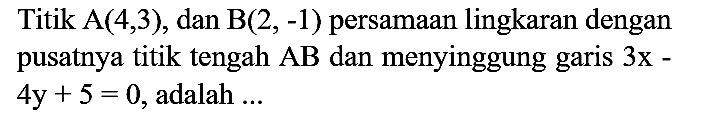 Titik  A(4,3), dan  B(2,-1)  persamaan lingkaran dengan pusatnya titik tengah  AB  dan menyinggung garis  3x - 4y + 5=0, adalah..