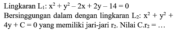 Lingkaran L1 : x^2 + y^2 - 2x + 2y - 14=0 Bersinggungan dalam dengan lingkaran L2 : x^2 + y^2 + 4y + C=0 yang memiliki jari-jari r2. Nilai C. r2=...