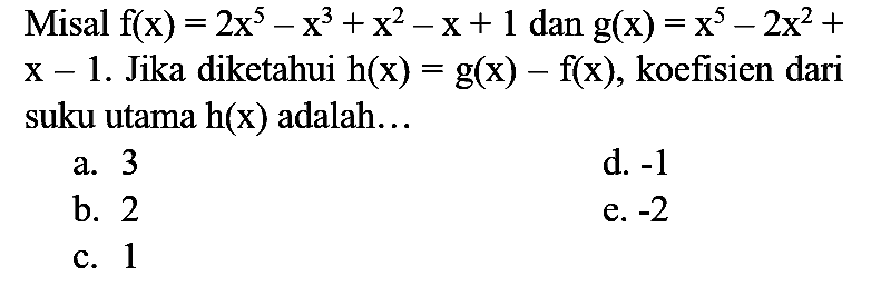 Misal  f(x)=2 x^(5)-x^(3)+x^(2)-x+1  dan  g(x)=x^(5)-2 x^(2)+   x-1 . Jika diketahui  h(x)=g(x)-f(x) , koefisien dari suku utama  h(x)  adalah...