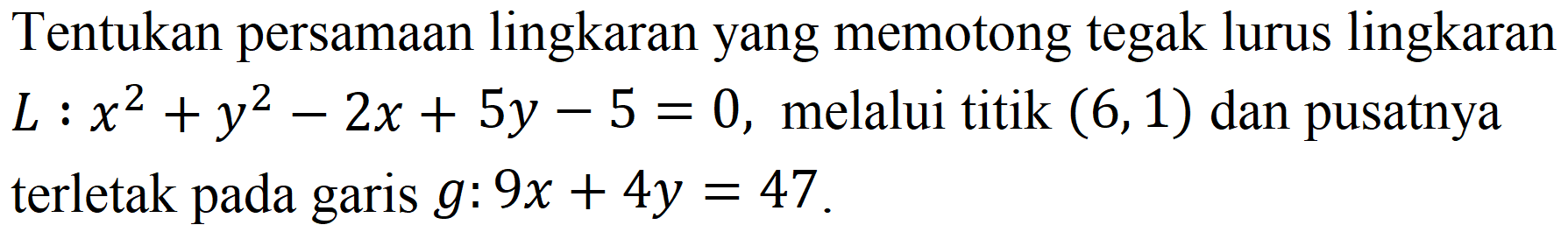 Tentukan persamaan lingkaran yang memotong tegak lurus lingkaran  L : x^2 + y^2 - 2x + 5y - 5 = 0, melalui titik (6,1)  dan pusatnya terletak pada garis g : 9x + 4y = 47