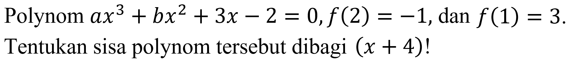 Polynom  a x^(3)+b x^(2)+3 x-2=0, f(2)=-1, dan f(1)=3  Tentukan sisa polynom tersebut dibagi  (x+4) !