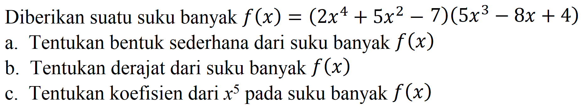 Diberikan suatu suku banyak  f(x)=(2 x^(4)+5 x^(2)-7)(5 x^(3)-8 x+4) 
a. Tentukan bentuk sederhana dari suku banyak  f(x) 
b. Tentukan derajat dari suku banyak  f(x) 
c. Tentukan koefisien dari  x^(5)  pada suku banyak  f(x) 