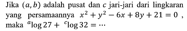 Jika (a, b) adalah pusat dan c jari-jari dari lingkaran yang persamaannya x^2 + y^2 - 6x + 8y + 21 = 0, maka a log 27 + c log 32=...