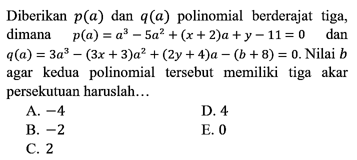 Diberikan  p(a)  dan  q(a)  polinomial berderajat tiga, dimana   p(a)=a^(3)-5 a^(2)+(x+2) a+y-11=0   dan  q(a)=3 a^(3)-(3 x+3) a^(2)+(2 y+4) a-(b+8)=0 . Nilai  b  agar kedua polinomial tersebut memiliki tiga akar persekutuan haruslah...
