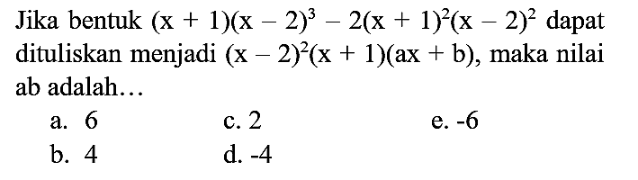 Jika bentuk (x + 1)(x - 2)^3 - 2(x + 1)^2 (x - 2)^2 dapat dituliskan menjadi (x - 2)^2 (x + 1)(ax + b), maka nilai ab adalah...