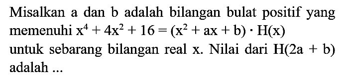 Misalkan a dan b adalah bilangan bulat positif yang memenuhi x^4 + 4x^2 + 16=(x^2 + ax + b). H(x) untuk sembarang bilangan real x. Nilai dari H(2a + b) adalah ...