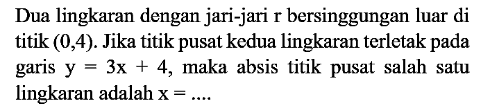 Dua lingkaran dengan jari-jari r bersinggungan luar di titik (0, 4). Jika titik pusat kedua lingkaran terletak pada garis y=3x + 4, maka absis titik pusat salah satu lingkaran adalah x =...