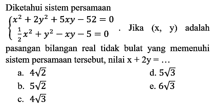 Diketahui sistem persamaan {x^2 + 2y^2 + 5xy - 52=0 1/2 x^2 + y^2 - xy - 5=0. Jika (x, y) adalah pasangan bilangan real tidak bulat yang memenuhi sistem persamaan tersebut, nilai x + 2y=... 
