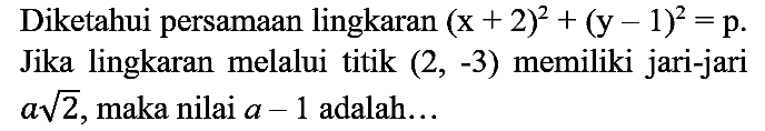 Diketahui persamaan lingkaran (x + 2)^2 + (y - 1)^2=p. Jika lingkaran melalui titik (2,-3) memiliki jari-jari a akar(2), maka nilai a - 1 adalah...