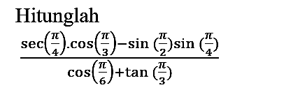 Hitunglah

(sec ((pi)/(4)) . cos ((pi)/(3))-sin ((pi)/(2)) sin ((pi)/(4)))/(cos ((pi)/(6))+tan ((pi)/(3)))
