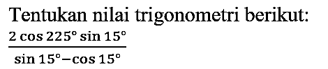 Tentukan nilai trigonometri berikut:  (2 cos 225 sin 15)/(sin 15-cos 15)