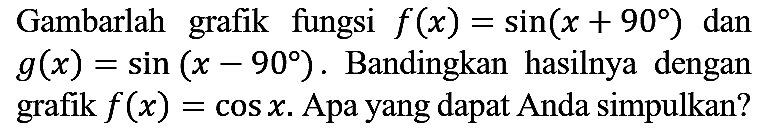 Gambarlah grafik fungsi f(x)=sin (x + 90) dan g(x)=sin (x - 90). Bandingkan hasilnya dengan grafik f(x)=cos x. Apa yang dapat Anda simpulkan?